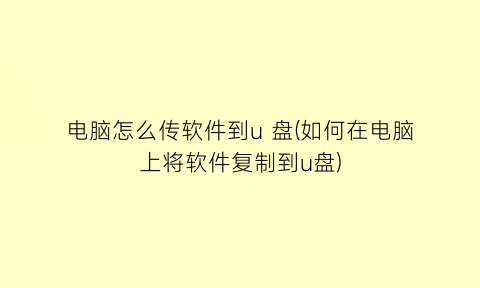 电脑怎么传软件到u盘(如何在电脑上将软件复制到u盘)